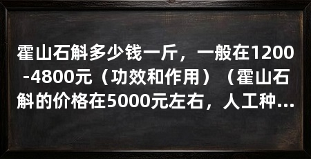 霍山石斛多少钱一斤,一般在1200-4800元(功效和作用)(霍山石斛的价格在5000元左右,人工种植的需要1500元左右