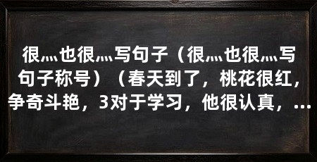 很灬也很灬写句子(很灬也很灬写句子称号)(春天到了,桃花很红,争奇斗艳,3对于学习,他很认真,也很勤奋
