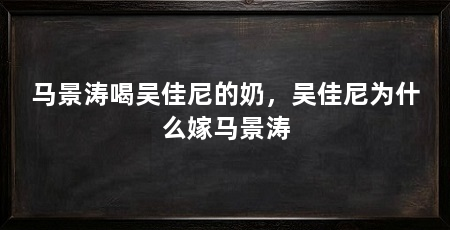 马景涛喝吴佳尼的奶,吴佳尼为什么嫁马景涛