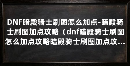 DNF暗殿骑士刷图怎么加点-暗殿骑士刷图加点攻略（dnf暗殿骑士刷图怎么加点攻略暗殿骑士刷图加点攻略