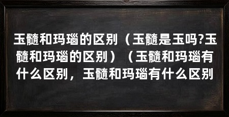 玉髓和玛瑙的区别（玉髓是玉吗?玉髓和玛瑙的区别）（玉髓和玛瑙有什么区别，玉髓和玛瑙有什么区别