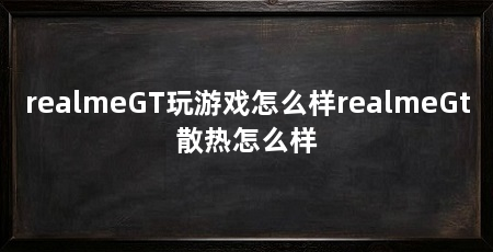 realmeGT玩游戏怎么样realmeGt散热怎么样