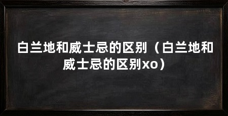 白兰地和威士忌的区别（白兰地和威士忌的区别xo）