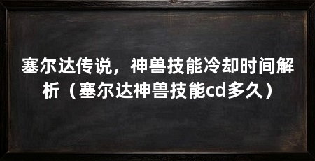 塞尔达传说,神兽技能冷却时间解析(塞尔达神兽技能cd多久)