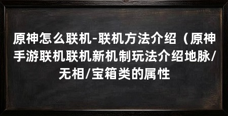 原神怎么联机-联机方法介绍(原神手游联机联机新机制玩法介绍地脉/无相/宝箱类的属性