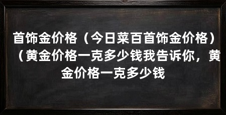 首饰金价格(今日菜百首饰金价格)(黄金价格一克多少钱我告诉你,黄金价格一克多少钱