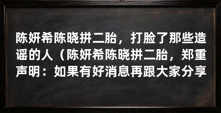 陈妍希陈晓拼二胎,打脸了那些造谣的人(陈妍希陈晓拼二胎,郑重声明:如果有好消息再跟大家分享