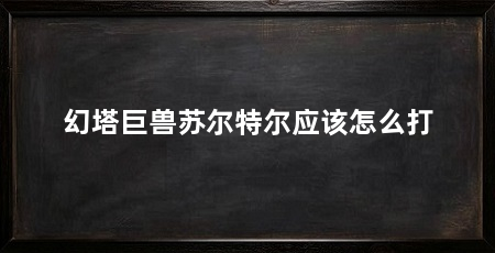 幻塔巨兽苏尔特尔应该怎么打