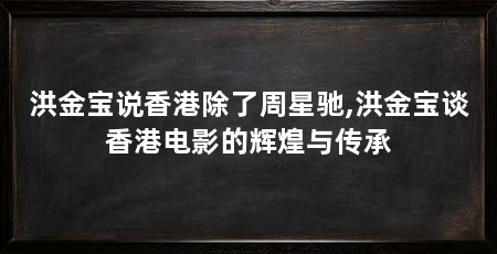 洪金宝说香港除了周星驰,洪金宝谈香港电影的辉煌与传承