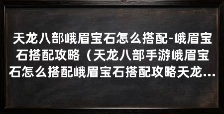 天龙八部峨眉宝石怎么搭配-峨眉宝石搭配攻略（天龙八部手游峨眉宝石怎么搭配峨眉宝石搭配攻略天龙八部峨眉宝石