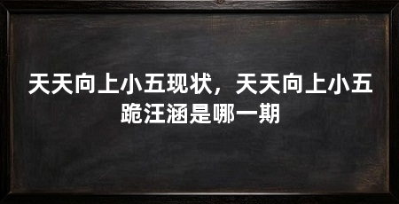 天天向上小五现状，天天向上小五跪汪涵是哪一期