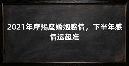 2021年摩羯座婚姻感情,下半年感情运超准