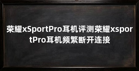 荣耀xSportPro耳机评测荣耀xsportPro耳机频繁断开连接
