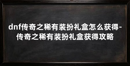 dnf传奇之稀有装扮礼盒怎么获得-传奇之稀有装扮礼盒获得攻略