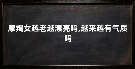 摩羯女越老越漂亮吗,越来越有气质吗