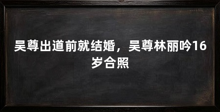 吴尊出道前就结婚，吴尊林丽吟16岁合照