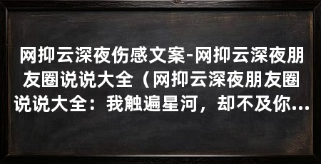网抑云深夜伤感文案-网抑云深夜朋友圈说说大全（网抑云深夜朋友圈说说大全：我触遍星河，却不及你炽热温柔