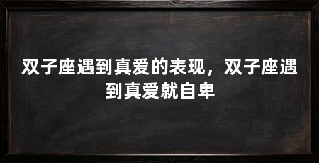 双子座遇到真爱的表现，双子座遇到真爱就自卑
