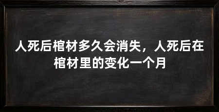 人死后棺材多久会消失，人死后在棺材里的变化一个月