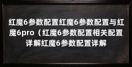 红魔6参数配置红魔6参数配置与红魔6pro（红魔6参数配置相关配置详解红魔6参数配置详解