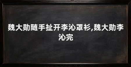 魏大勋随手扯开李沁罩衫,魏大勋李沁完
