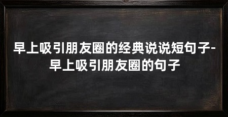 早上吸引朋友圈的经典说说短句子-早上吸引朋友圈的句子