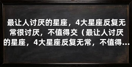 最让人讨厌的星座，4大星座反复无常很讨厌，不值得交（最让人讨厌的星座，4大星座反复无常，不值得交】