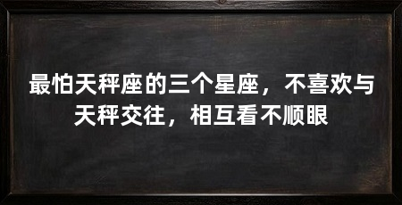 最怕天秤座的三个星座，不喜欢与天秤交往，相互看不顺眼