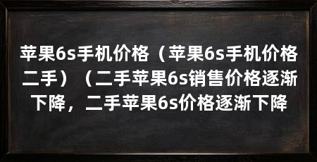 苹果6s手机价格(苹果6s手机价格二手)(二手苹果6s销售价格逐渐下降,二手苹果6s价格逐渐下降