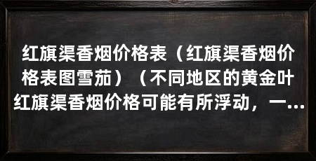 红旗渠香烟价格表(红旗渠香烟价格表图雪茄)(不同地区的黄金叶红旗渠香烟价格可能有所浮动,一般价格在10元一包