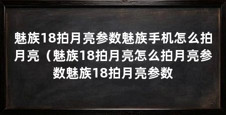 魅族18拍月亮参数魅族手机怎么拍月亮(魅族18拍月亮怎么拍月亮参数魅族18拍月亮参数
