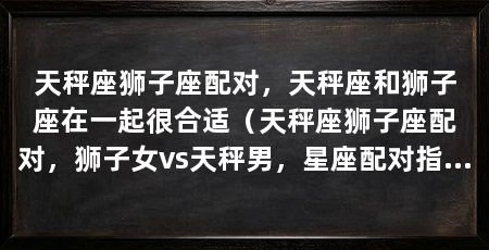 天秤座狮子座配对，天秤座和狮子座在一起很合适（天秤座狮子座配对，狮子女vs天秤男，星座配对指数：90,90
