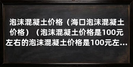 泡沫混凝土价格(海口泡沫混凝土价格)(泡沫混凝土价格是100元左右的泡沫混凝土价格是100元左右
