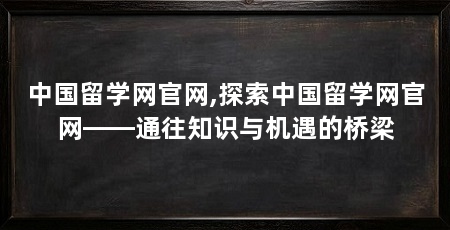 中国留学网官网,探索中国留学网官网——通往知识与机遇的桥梁
