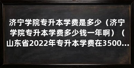 济宁学院专升本学费是多少（济宁学院专升本学费多少钱一年啊）（山东省2022年专升本学费在3500—6000元左右