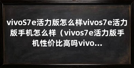 vivoS7e活力版怎么样vivos7e活力版手机怎么样(vivos7e活力版手机性价比高吗vivos7e活力版优缺点分析