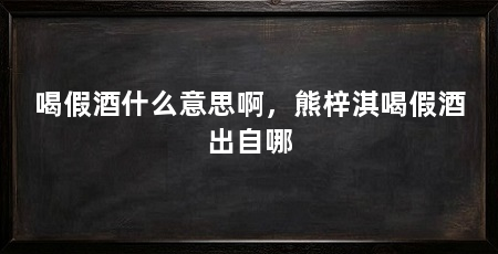 喝假酒什么意思啊，熊梓淇喝假酒出自哪