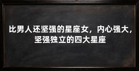 比男人还坚强的星座女，内心强大，坚强独立的四大星座