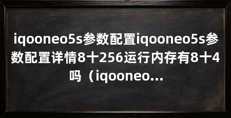 iqooneo5s参数配置iqooneo5s参数配置详情8十256运行内存有8十4吗（iqooneo5s41d/b40d/手机参数