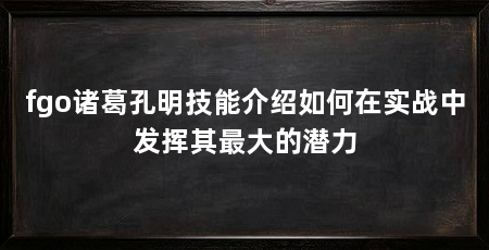 fgo诸葛孔明技能介绍如何在实战中发挥其最大的潜力