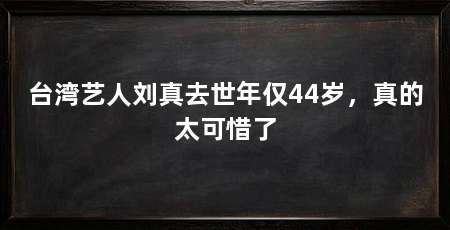 台湾艺人刘真去世年仅44岁,真的太可惜了