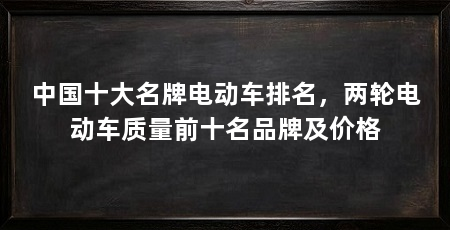 中国十大名牌电动车排名，两轮电动车质量前十名品牌及价格