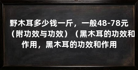 野木耳多少钱一斤,一般48-78元(附功效与功效)(黑木耳的功效和作用,黑木耳的功效和作用