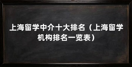 上海留学中介十大排名（上海留学机构排名一览表）