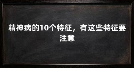 精神病的10个特征,有这些特征要注意