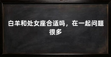 白羊和处女座合适吗，在一起问题很多