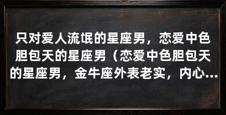 只对爱人流氓的星座男，恋爱中色胆包天的星座男（恋爱中色胆包天的星座男，金牛座外表老实，内心狂野，不动声色