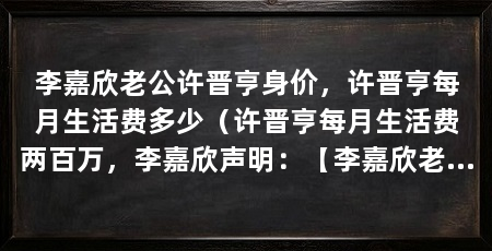 李嘉欣老公许晋亨身价,许晋亨每月生活费多少(许晋亨每月生活费两百万,李嘉欣声明:【李嘉欣老公许晋亨身价