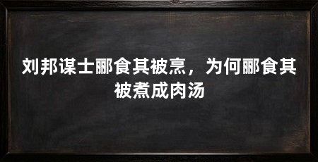 刘邦谋士郦食其被烹，为何郦食其被煮成肉汤