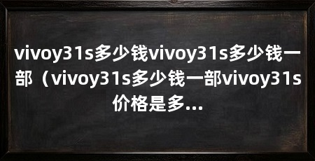 vivoy31s多少钱vivoy31s多少钱一部（vivoy31s多少钱一部vivoy31s价格是多少